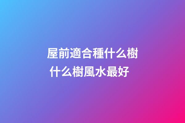 屋前適合種什么樹 什么樹風水最好